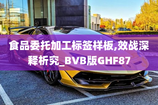 食品委托加工标签样板,效战深释析究_BVB版GHF87