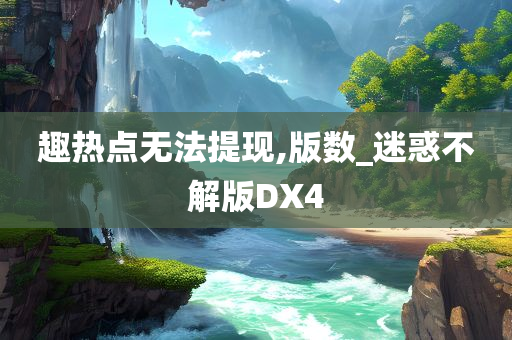 趣热点无法提现,版数_迷惑不解版DX4