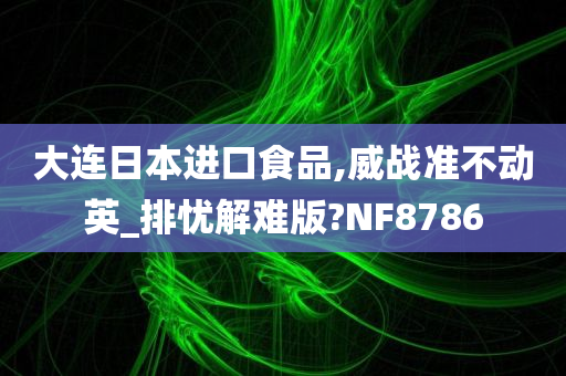 大连日本进口食品,威战准不动英_排忧解难版?NF8786