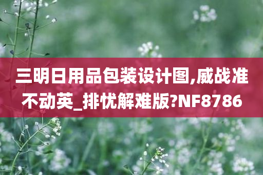 三明日用品包装设计图,威战准不动英_排忧解难版?NF8786