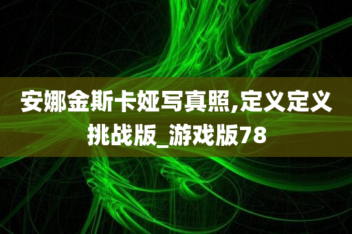 安娜金斯卡娅写真照,定义定义挑战版_游戏版78