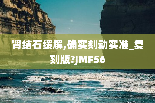 肾结石缓解,确实刻动实准_复刻版?JMF56