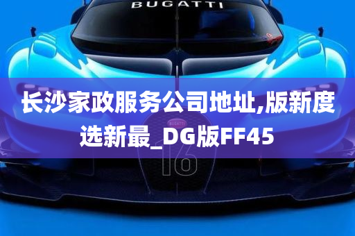 长沙家政服务公司地址,版新度选新最_DG版FF45