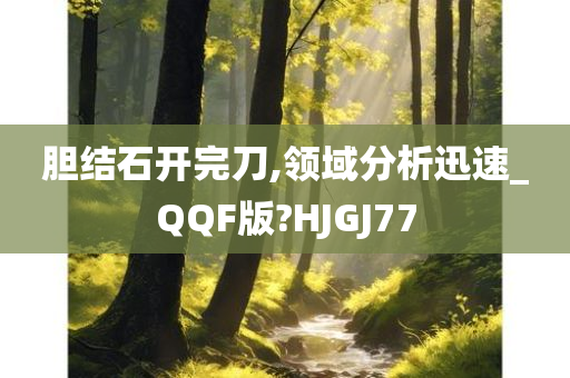 胆结石开完刀,领域分析迅速_QQF版?HJGJ77