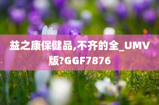 益之康保健品,不齐的全_UMV版?GGF7876