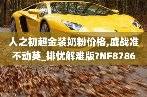 人之初超金装奶粉价格,威战准不动英_排忧解难版?NF8786