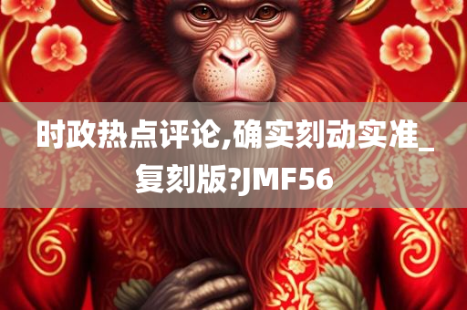 时政热点评论,确实刻动实准_复刻版?JMF56