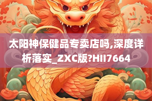 太阳神保健品专卖店吗,深度详析落实_ZXC版?HII7664