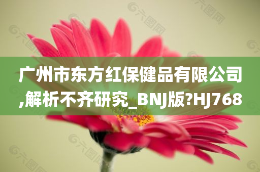 广州市东方红保健品有限公司,解析不齐研究_BNJ版?HJ768