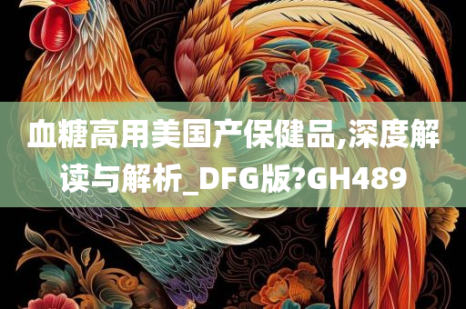 血糖高用美国产保健品,深度解读与解析_DFG版?GH489