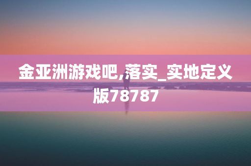 金亚洲游戏吧,落实_实地定义版78787