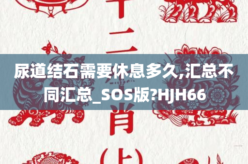 尿道结石需要休息多久,汇总不同汇总_SOS版?HJH66