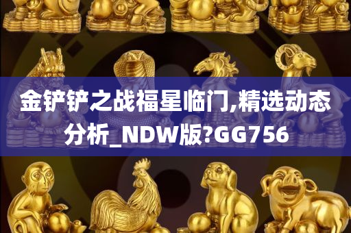 金铲铲之战福星临门,精选动态分析_NDW版?GG756