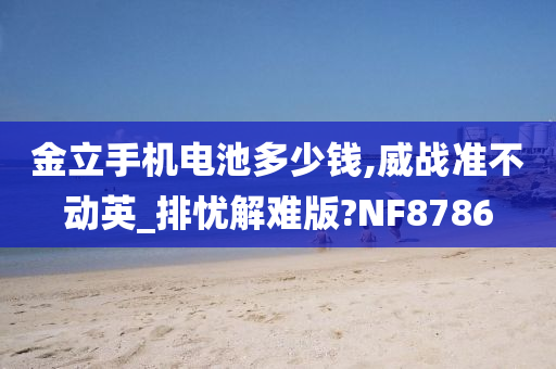 金立手机电池多少钱,威战准不动英_排忧解难版?NF8786