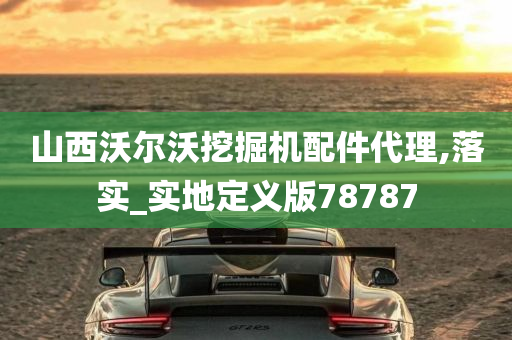 山西沃尔沃挖掘机配件代理,落实_实地定义版78787