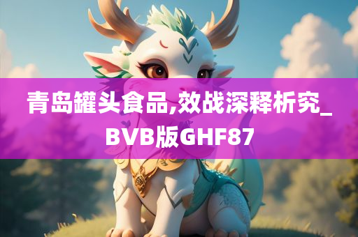 青岛罐头食品,效战深释析究_BVB版GHF87