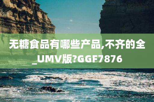 无糖食品有哪些产品,不齐的全_UMV版?GGF7876