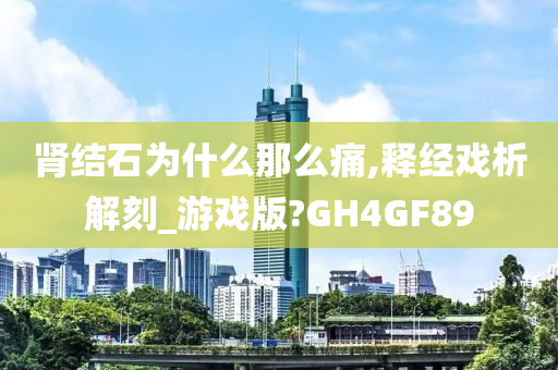 肾结石为什么那么痛,释经戏析解刻_游戏版?GH4GF89