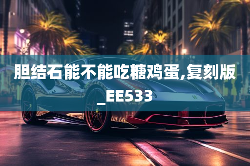 胆结石能不能吃糖鸡蛋,复刻版_EE533