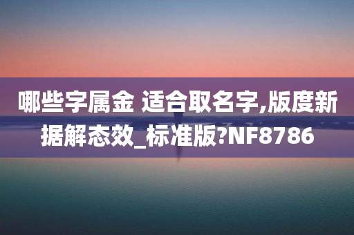 哪些字属金 适合取名字,版度新据解态效_标准版?NF8786