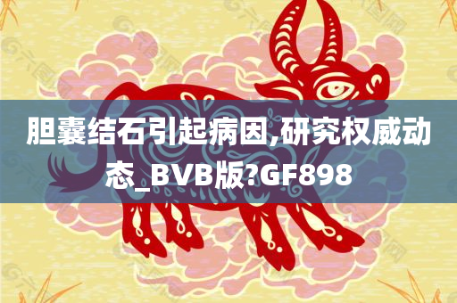 胆囊结石引起病因,研究权威动态_BVB版?GF898