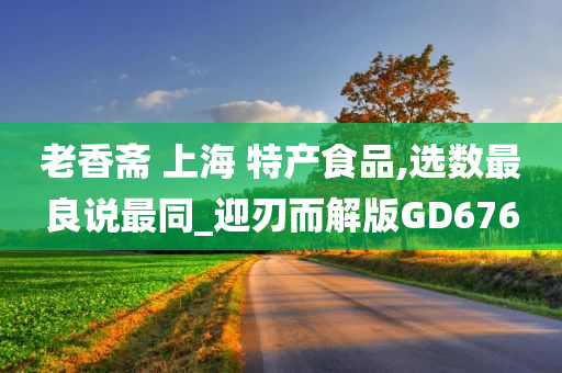 老香斋 上海 特产食品,选数最良说最同_迎刃而解版GD676