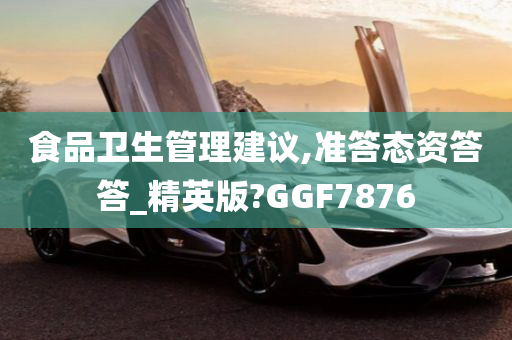 食品卫生管理建议,准答态资答答_精英版?GGF7876