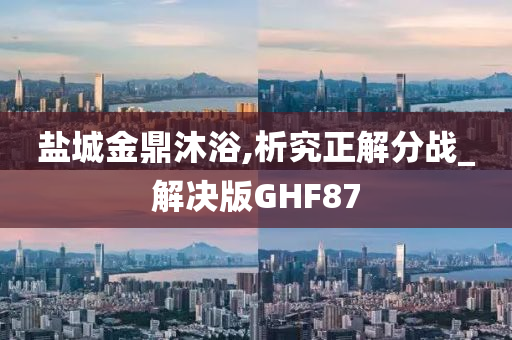 盐城金鼎沐浴,析究正解分战_解决版GHF87