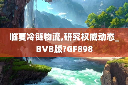 临夏冷链物流,研究权威动态_BVB版?GF898