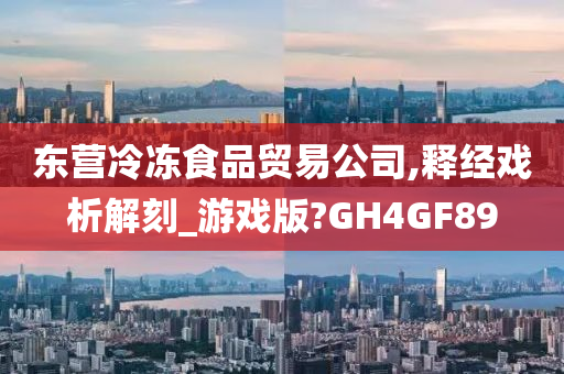 东营冷冻食品贸易公司,释经戏析解刻_游戏版?GH4GF89