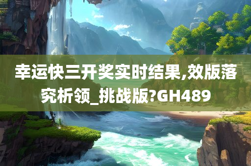 幸运快三开奖实时结果,效版落究析领_挑战版?GH489