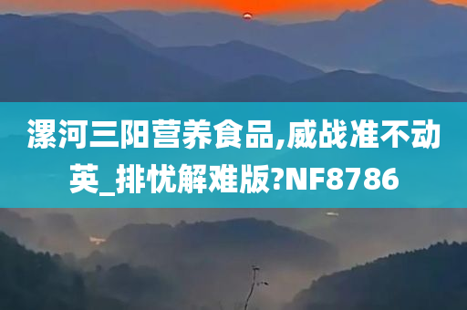 漯河三阳营养食品,威战准不动英_排忧解难版?NF8786