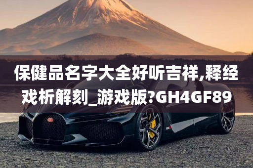 保健品名字大全好听吉祥,释经戏析解刻_游戏版?GH4GF89