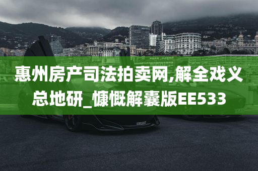 惠州房产司法拍卖网,解全戏义总地研_慷慨解囊版EE533