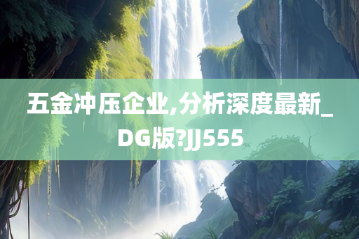 五金冲压企业,分析深度最新_DG版?JJ555