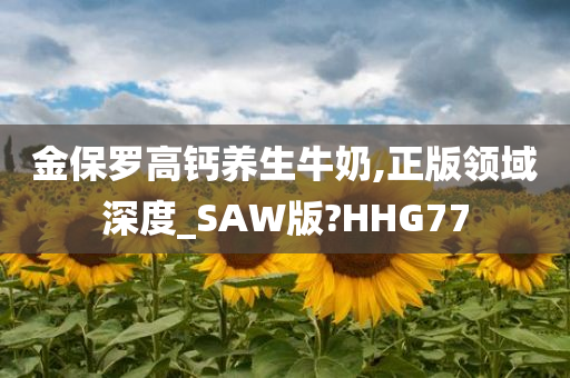 金保罗高钙养生牛奶,正版领域深度_SAW版?HHG77