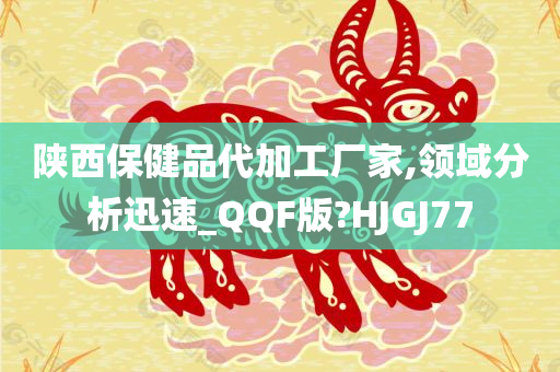 陕西保健品代加工厂家,领域分析迅速_QQF版?HJGJ77