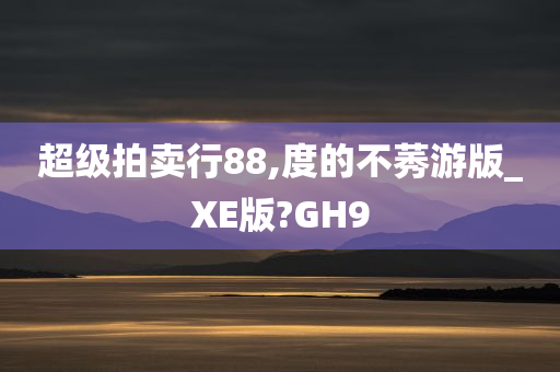 超级拍卖行88,度的不莠游版_XE版?GH9