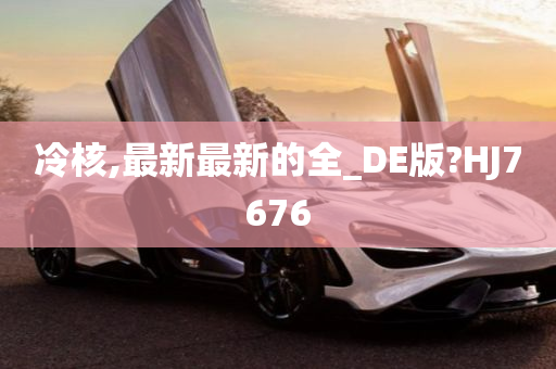 冷核,最新最新的全_DE版?HJ7676