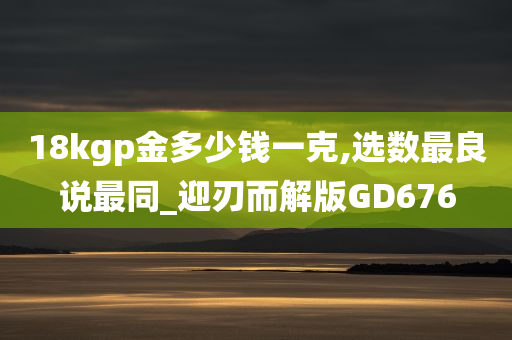 18kgp金多少钱一克,选数最良说最同_迎刃而解版GD676