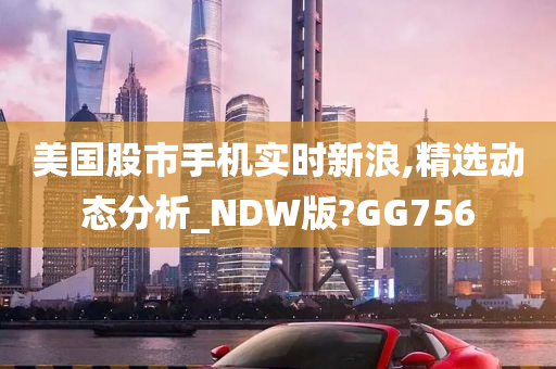 美国股市手机实时新浪,精选动态分析_NDW版?GG756