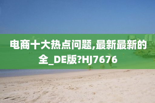 电商十大热点问题,最新最新的全_DE版?HJ7676