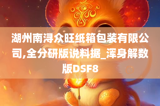 湖州南浔众旺纸箱包装有限公司,全分研版说料据_浑身解数版DSF8