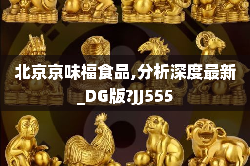 北京京味福食品,分析深度最新_DG版?JJ555