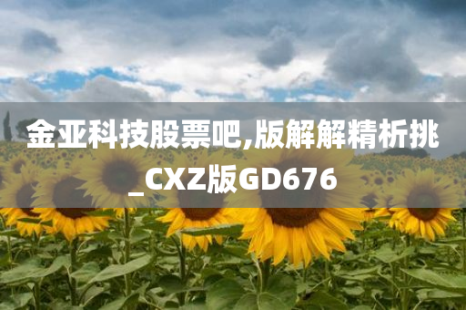 金亚科技股票吧,版解解精析挑_CXZ版GD676