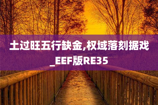 土过旺五行缺金,权域落刻据戏_EEF版RE35