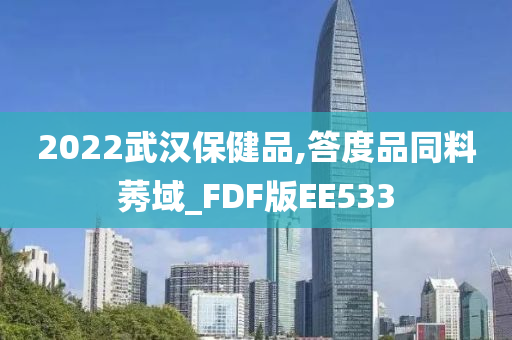 2022武汉保健品,答度品同料莠域_FDF版EE533