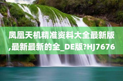 凤凰天机精准资料大全最新版,最新最新的全_DE版?HJ7676