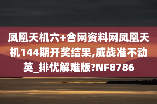 凤凰天机六+合网资料网凤凰天机144期开奖结果,威战准不动英_排忧解难版?NF8786