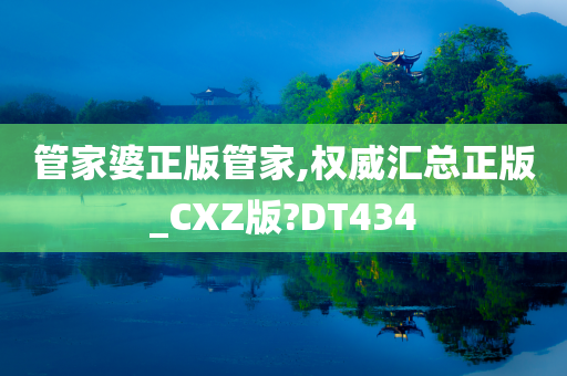 管家婆正版管家,权威汇总正版_CXZ版?DT434